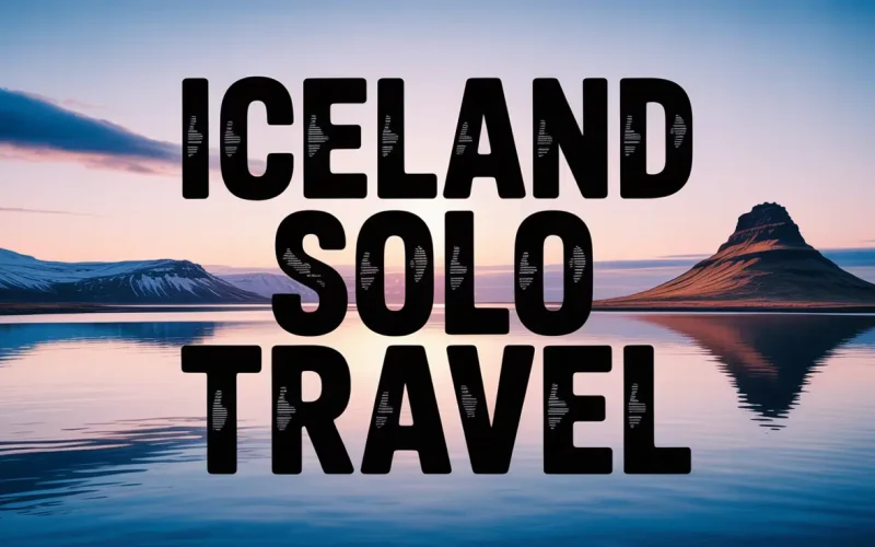 The Ultimate Guide to Iceland Solo Travel: Tips, Safety, and Adventures
